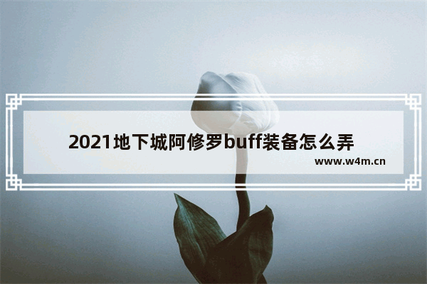 2021地下城阿修罗buff装备怎么弄 地下城与勇士修罗深渊套装