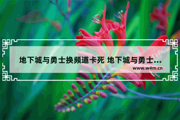 地下城与勇士换频道卡死 地下城与勇士换频道卡死