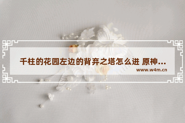 千柱的花园左边的背弃之塔怎么进 原神枫丹高塔任务怎么做