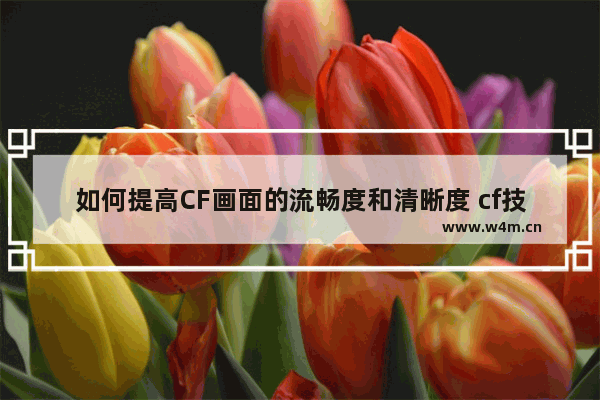 如何提高CF画面的流畅度和清晰度 cf技巧穿越火线