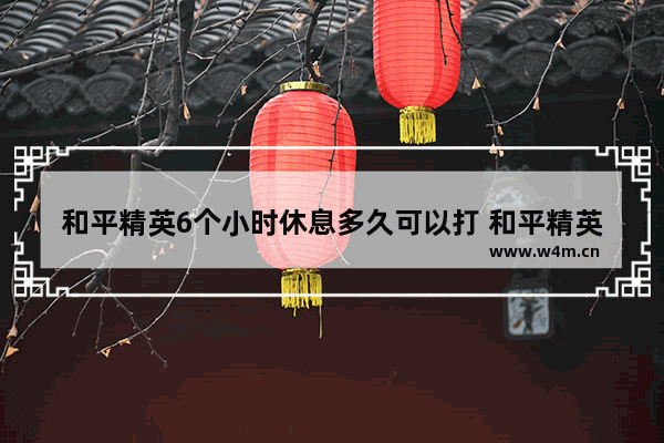 和平精英6个小时休息多久可以打 和平精英吃鸡的时间