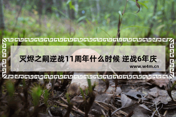 灭烬之嗣逆战11周年什么时候 逆战6年庆典