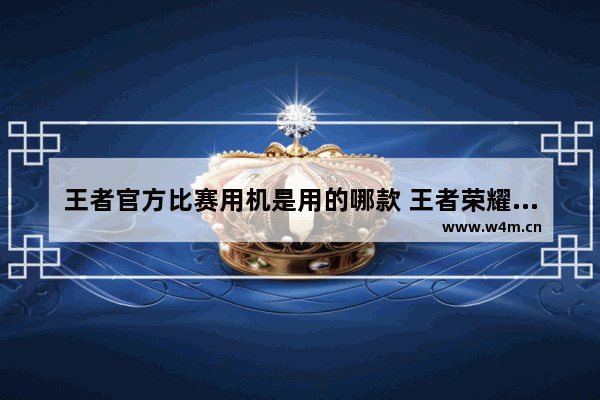 王者官方比赛用机是用的哪款 王者荣耀低配置手机怎么样才流畅