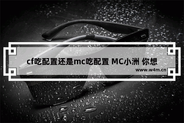 cf吃配置还是mc吃配置 MC小洲 你想一夜暴富吗 你想一夜成名 吗 酷狗怎么搜 给连接也行