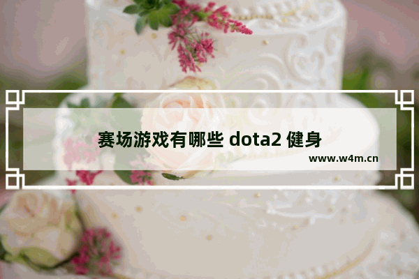 赛场游戏有哪些 dota2 健身