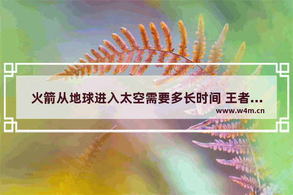 火箭从地球进入太空需要多长时间 王者荣耀15级要多久