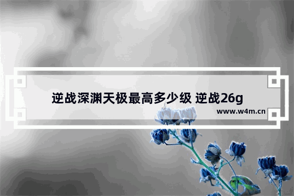 逆战深渊天极最高多少级 逆战26g