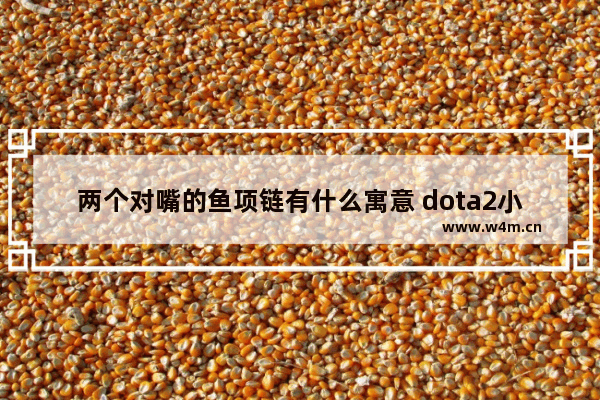 两个对嘴的鱼项链有什么寓意 dota2小鱼饰品