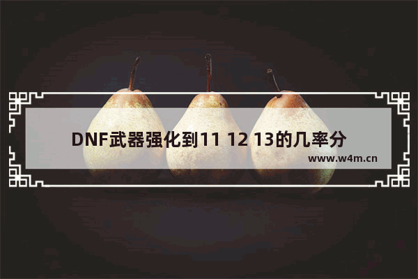 DNF武器强化到11 12 13的几率分别是多少 DNF红眼武器强化11厉害还是增幅10强