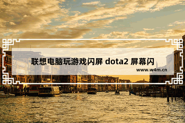 联想电脑玩游戏闪屏 dota2 屏幕闪