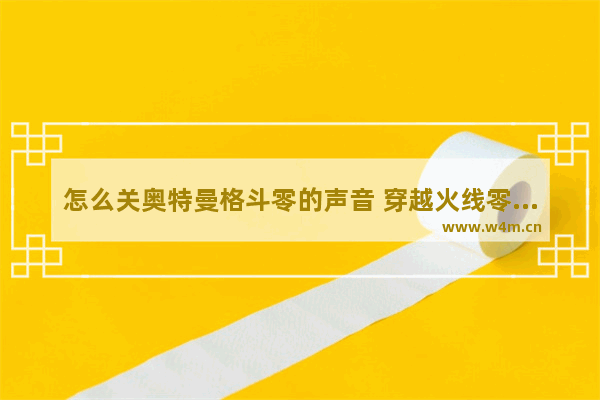 怎么关奥特曼格斗零的声音 穿越火线零声音