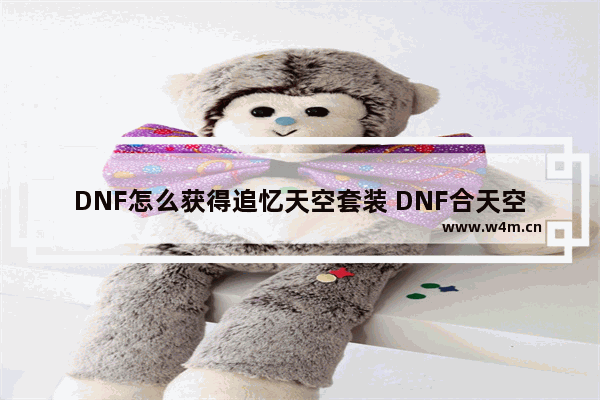 DNF怎么获得追忆天空套装 DNF合天空套拿普通对普通的合好还是高级和高级还是普通和高级