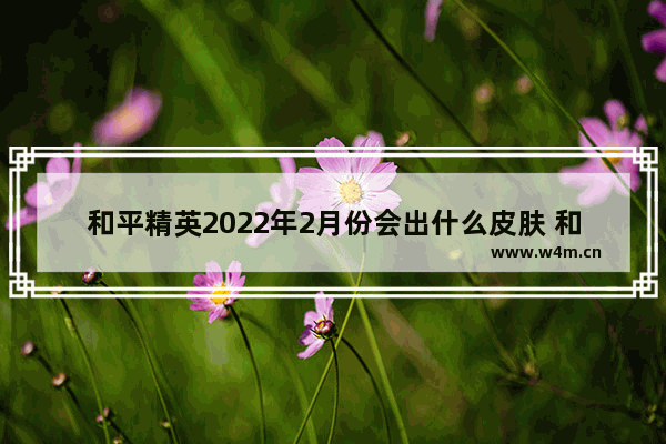 和平精英2022年2月份会出什么皮肤 和平精英联动七龙珠多少元抽一次