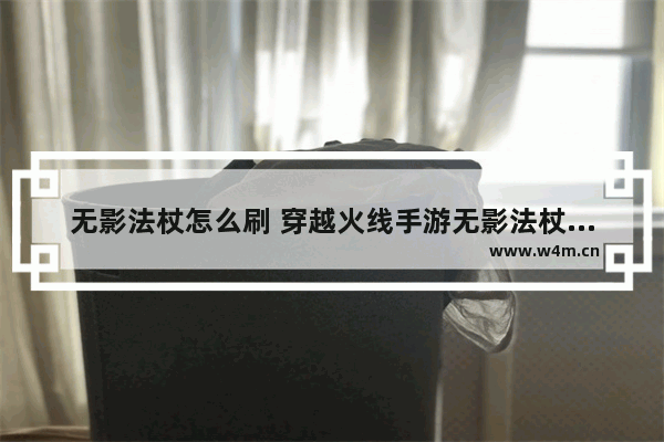 无影法杖怎么刷 穿越火线手游无影法杖怎么刷 刷无影法杖碎片方法