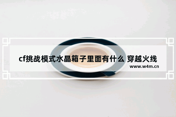 cf挑战模式水晶箱子里面有什么 穿越火线翼龙