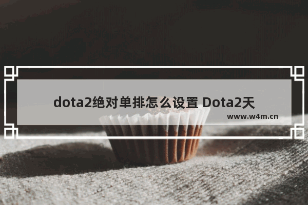 dota2绝对单排怎么设置 Dota2天梯单排和组队什么区别