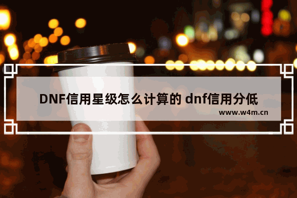 DNF信用星级怎么计算的 dnf信用分低于350怎么解除