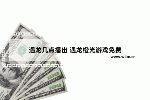 遇龙几点播出 遇龙橙光游戏免费