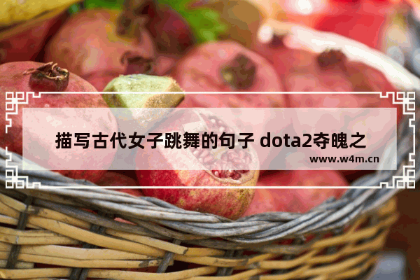 描写古代女子跳舞的句子 dota2夺魄之耀