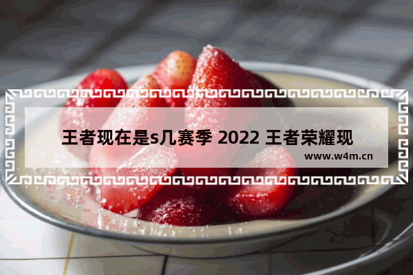 王者现在是s几赛季 2022 王者荣耀现在是S几赛季