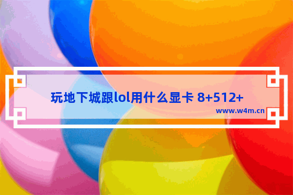 玩地下城跟lol用什么显卡 8+512+2G独显可以玩地下城与勇士吗