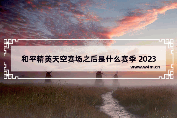 和平精英天空赛场之后是什么赛季 2023和平精英下个赛季是几月几号