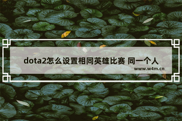 dota2怎么设置相同英雄比赛 同一个人可以有两个dota2账号吗