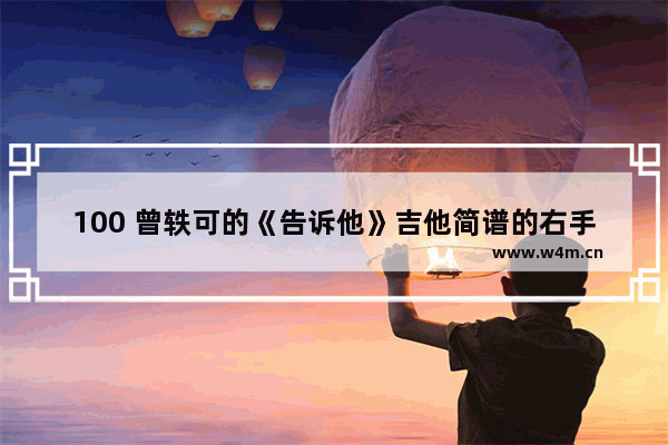 100 曾轶可的《告诉他》吉他简谱的右手怎样弹 光遇穷叉叉光遇琴谱