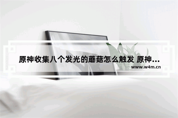 原神收集八个发光的蘑菇怎么触发 原神发光剧情攻略