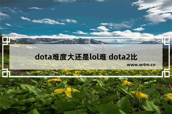 dota难度大还是lol难 dota2比lol难