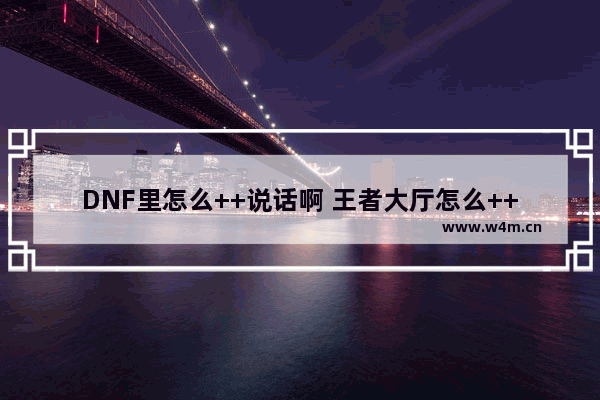 DNF里怎么++说话啊 王者大厅怎么++别人发言内容