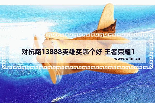 对抗路13888英雄买哪个好 王者荣耀13888必买英雄