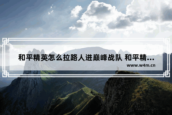 和平精英怎么拉路人进巅峰战队 和平精英巅峰赛战队怎么激活