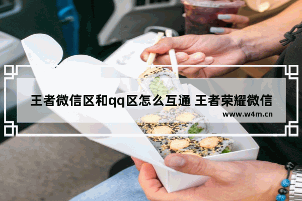 王者微信区和qq区怎么互通 王者荣耀微信qq互通了