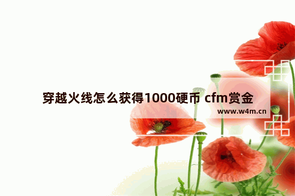 穿越火线怎么获得1000硬币 cfm赏金币怎么获得