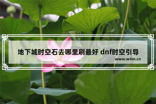 地下城时空石去哪里刷最好 dnf时空引导石深渊任务多少级开启