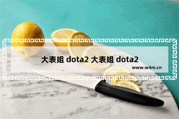 大表姐 dota2 大表姐 dota2