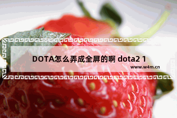 DOTA怎么弄成全屏的啊 dota2 1366 768