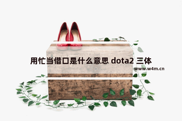 用忙当借口是什么意思 dota2 三体