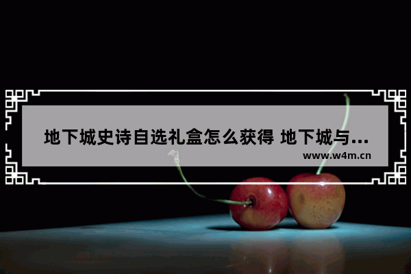 地下城史诗自选礼盒怎么获得 地下城与勇士史诗怎么获取