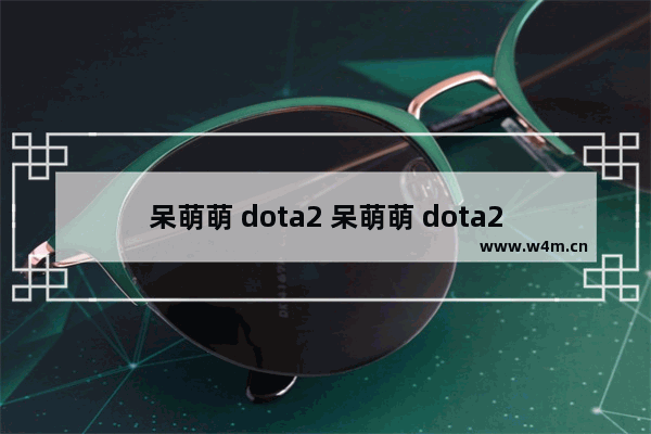 呆萌萌 dota2 呆萌萌 dota2