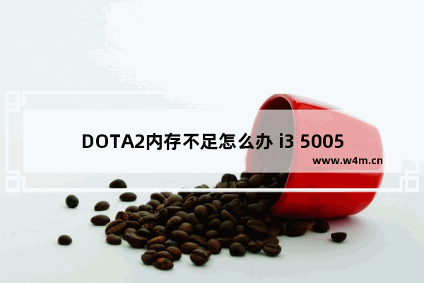 DOTA2内存不足怎么办 i3 5005u 2GHZ内存4G r7 2G显卡能不能流畅玩DOTA2