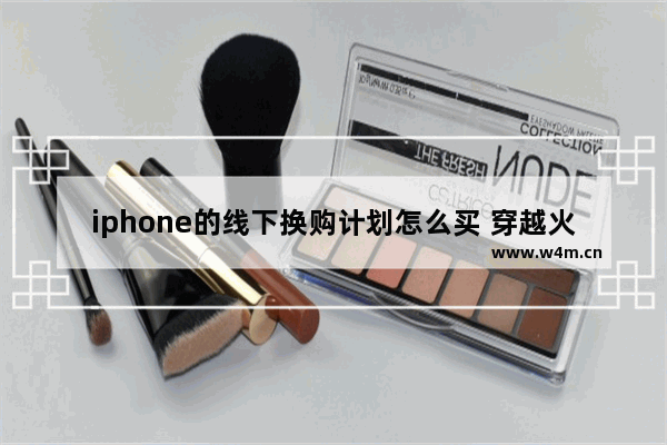 iphone的线下换购计划怎么买 穿越火线换购计划