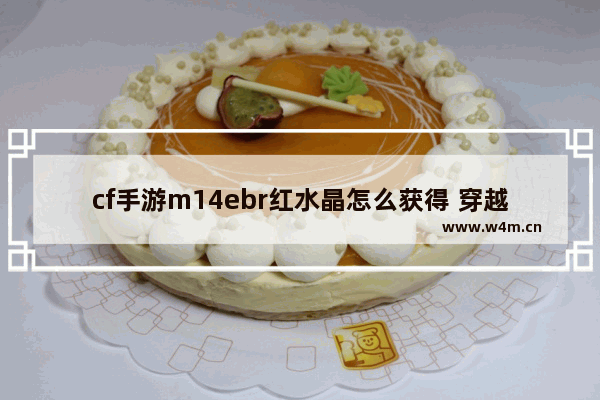 cf手游m14ebr红水晶怎么获得 穿越火线红水晶