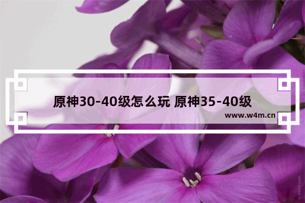 原神30-40级怎么玩 原神35-40级怎么度过