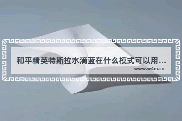 和平精英特斯拉水滴蓝在什么模式可以用 和平精英特斯拉如何设置