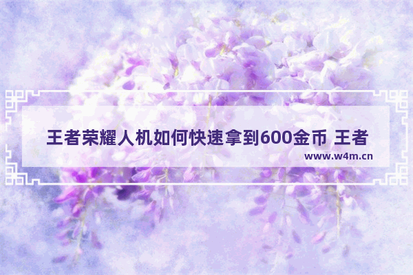 王者荣耀人机如何快速拿到600金币 王者荣耀bug刷金币