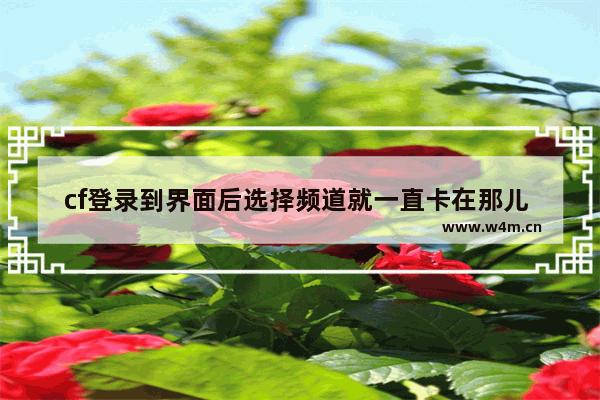 cf登录到界面后选择频道就一直卡在那儿 登不上去 这怎么回事 数字电视频道显示全变成英文了。怎么切换成中文