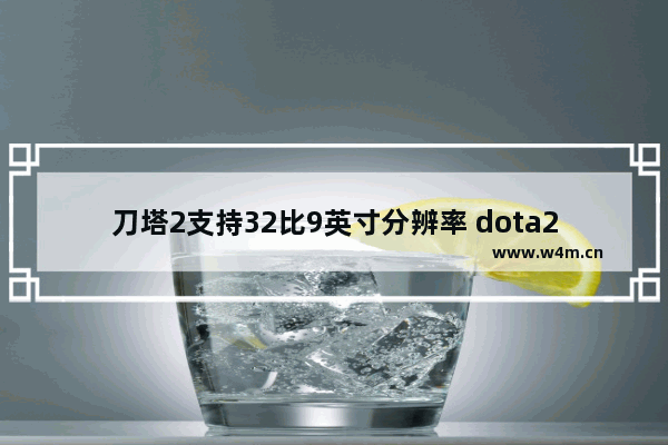 刀塔2支持32比9英寸分辨率 dota2显示器多大