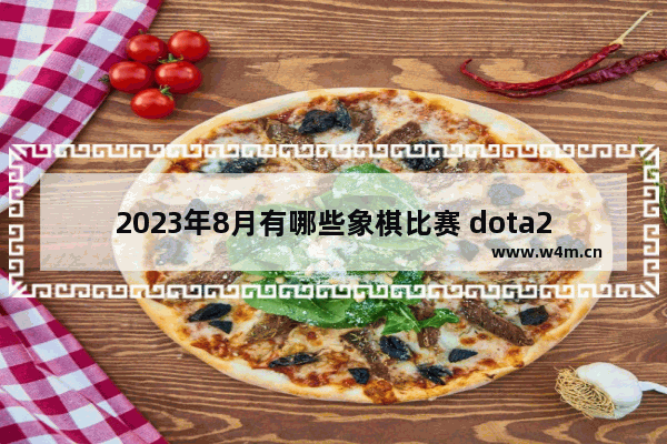 2023年8月有哪些象棋比赛 dota2 上海邀请赛